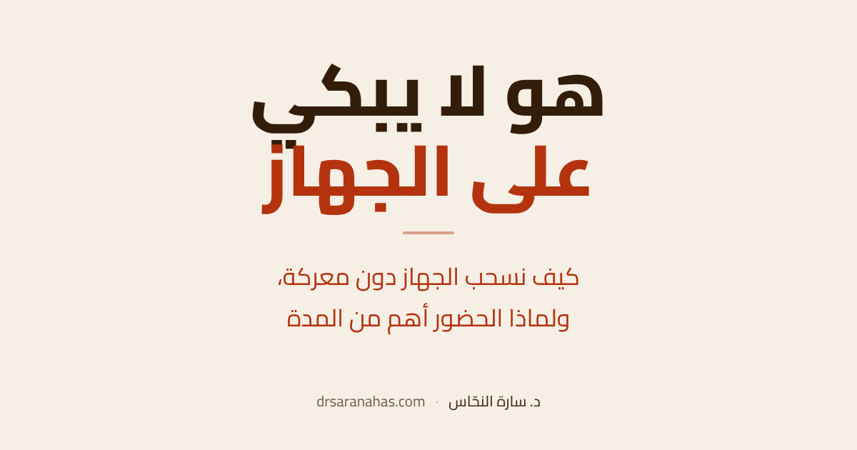 هو لا يبكي على الجهاز — كيف نسحب الجهاز دون معركة، ولماذا الحضور أهم من المدة